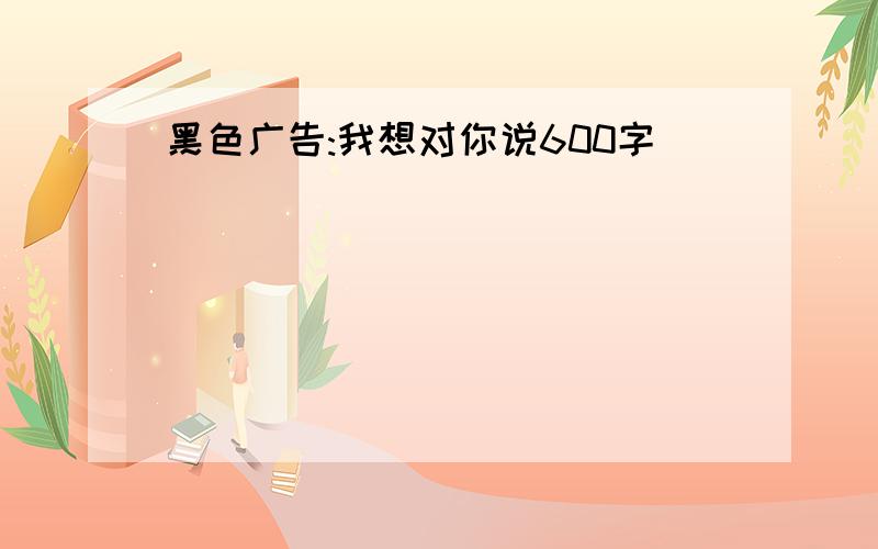 黑色广告:我想对你说600字