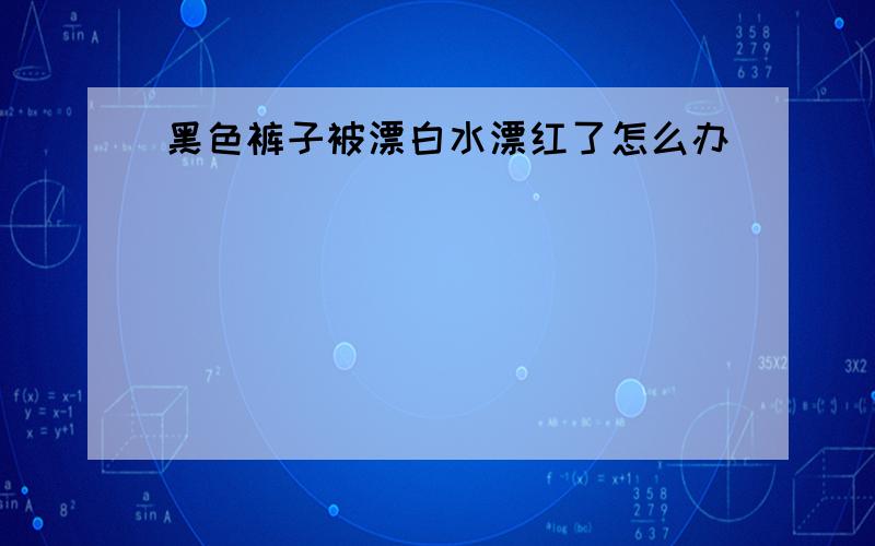 黑色裤子被漂白水漂红了怎么办