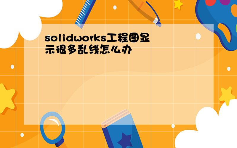 solidworks工程图显示很多乱线怎么办