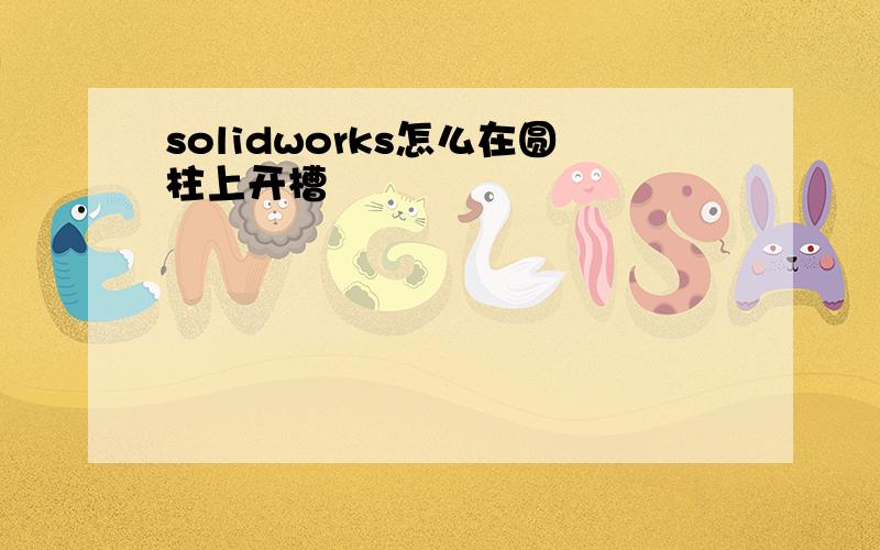 solidworks怎么在圆柱上开槽