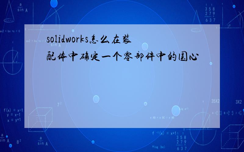 solidworks怎么在装配体中确定一个零部件中的圆心