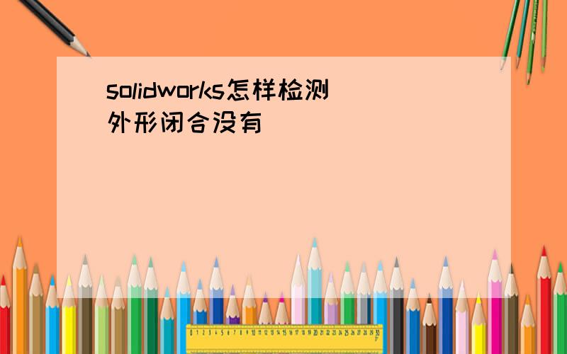 solidworks怎样检测外形闭合没有