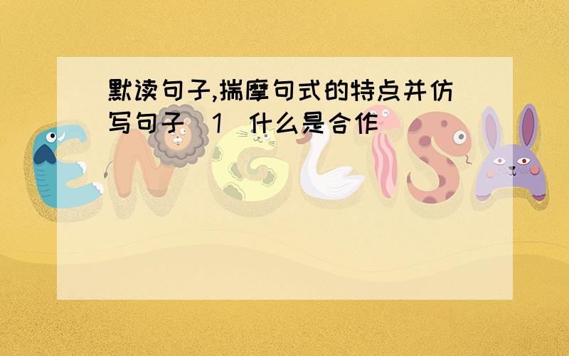 默读句子,揣摩句式的特点并仿写句子(1)什么是合作