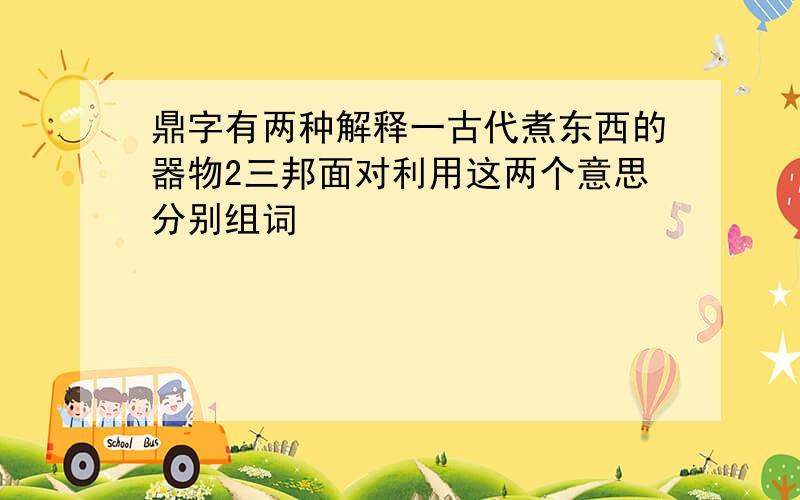 鼎字有两种解释一古代煮东西的器物2三邦面对利用这两个意思分别组词