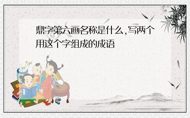 鼎字第六画名称是什么,写两个用这个字组成的成语