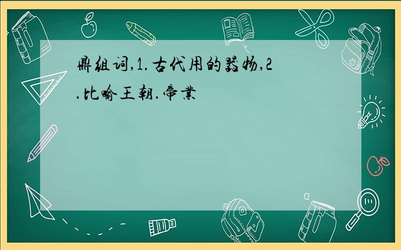 鼎组词,1.古代用的器物,2.比喻王朝.帝业