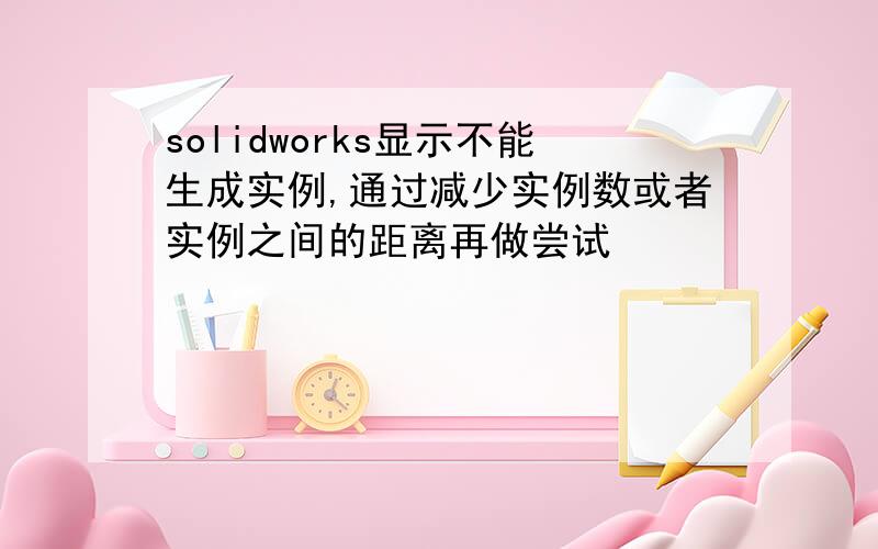 solidworks显示不能生成实例,通过减少实例数或者实例之间的距离再做尝试