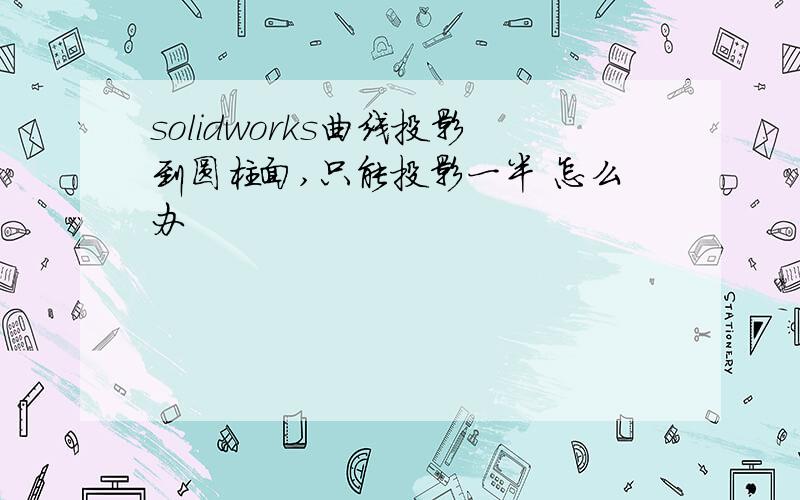 solidworks曲线投影到圆柱面,只能投影一半 怎么办