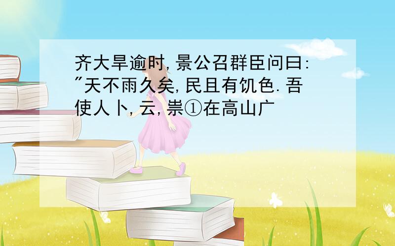 齐大旱逾时,景公召群臣问曰:"天不雨久矣,民且有饥色.吾使人卜,云,祟①在高山广