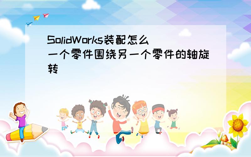 SolidWorks装配怎么一个零件围绕另一个零件的轴旋转