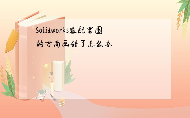 Solidworks装配里图的方向画错了怎么办