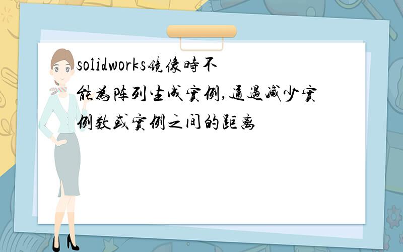 solidworks镜像时不能为阵列生成实例,通过减少实例数或实例之间的距离