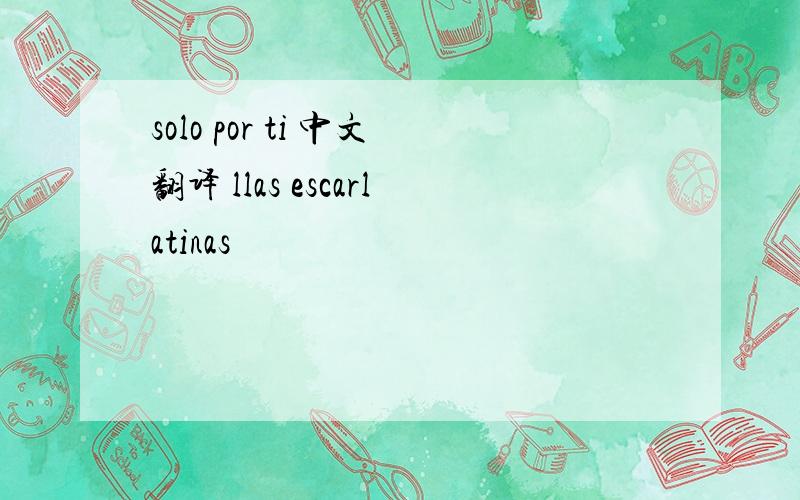 solo por ti 中文翻译 llas escarlatinas