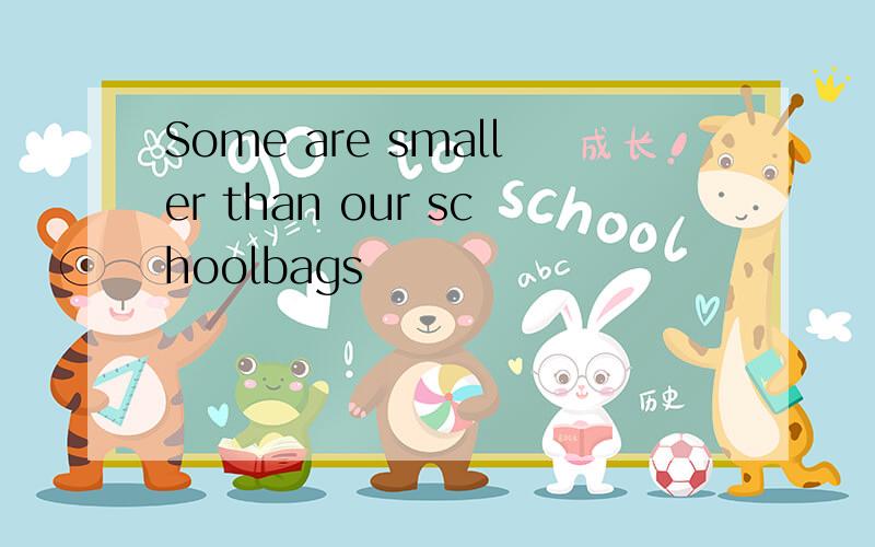 Some are smaller than our schoolbags