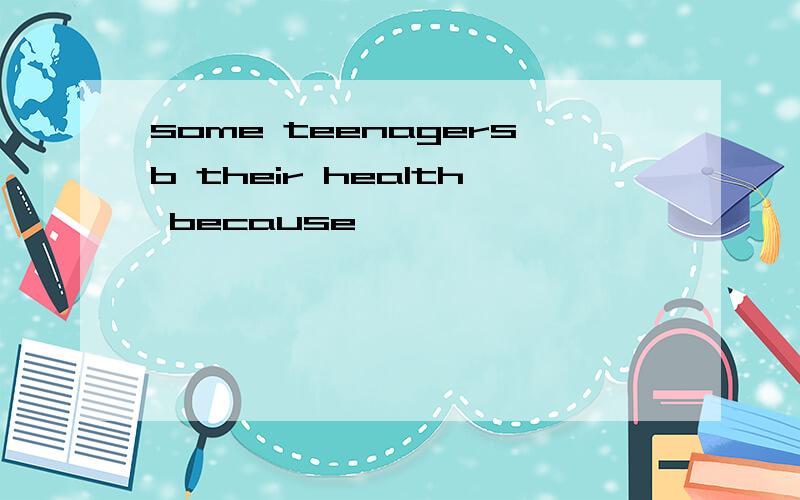 some teenagersb their health because