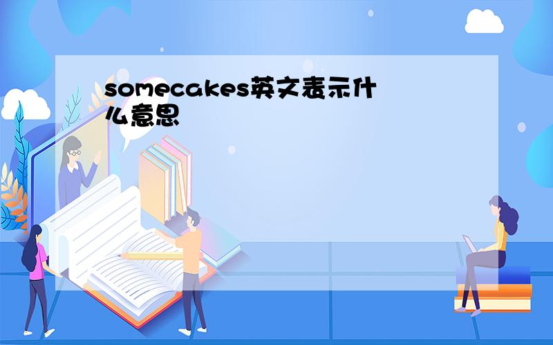 somecakes英文表示什么意思