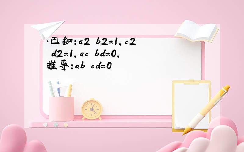 ．已知:a2 b2=1,c2 d2=1,ac bd=0,推导:ab cd=0