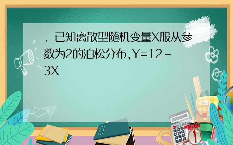 ．已知离散型随机变量X服从参数为2的泊松分布,Y=12-3X