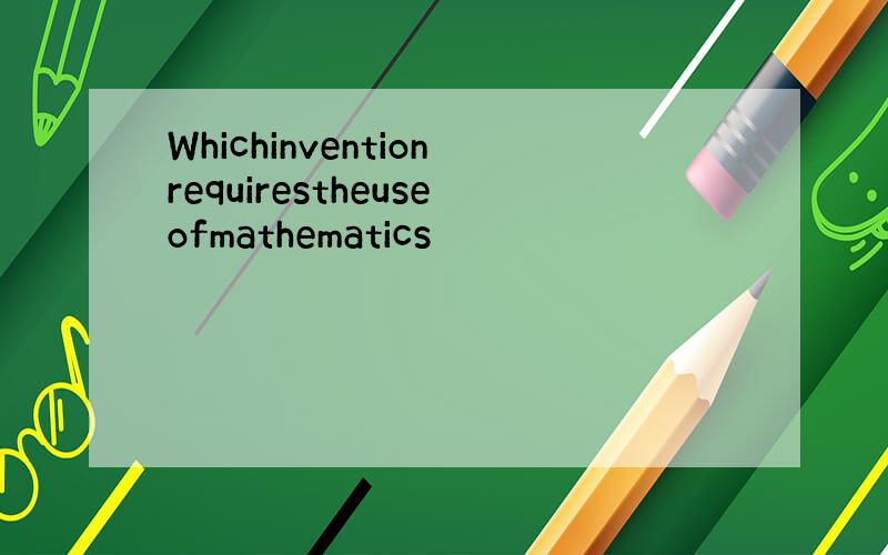 Whichinventionrequirestheuseofmathematics