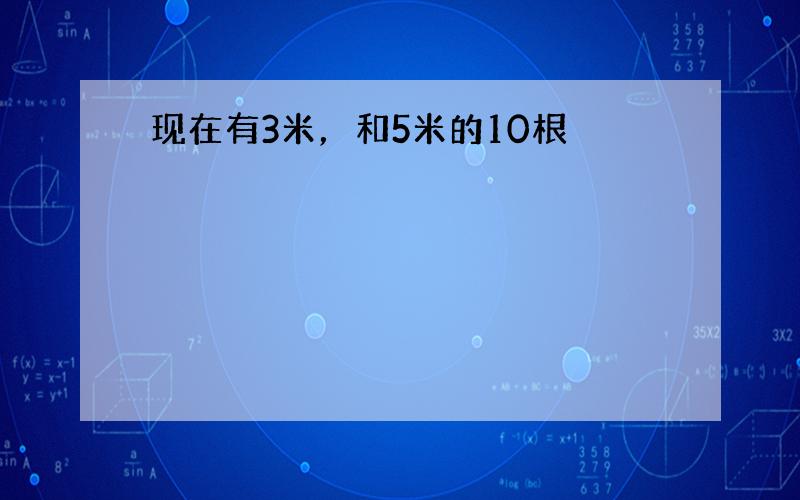 现在有3米，和5米的10根