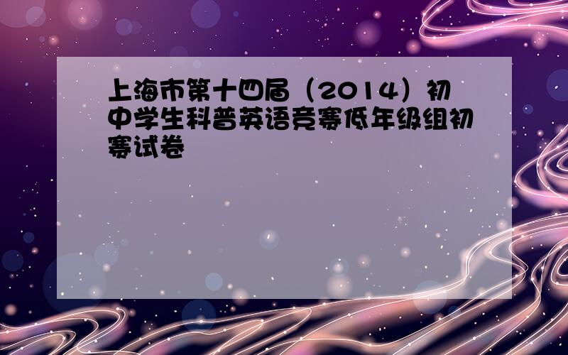 上海市第十四届（2014）初中学生科普英语竞赛低年级组初赛试卷