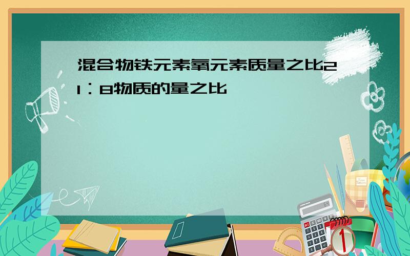 混合物铁元素氧元素质量之比21：8物质的量之比