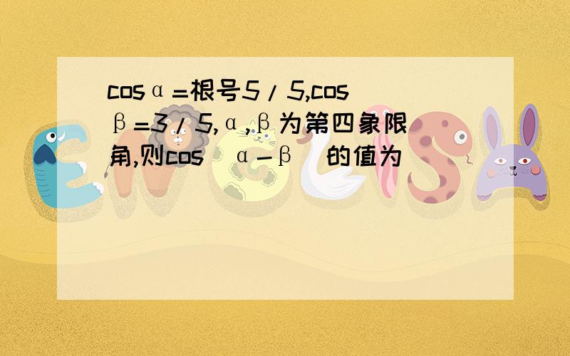 cosα=根号5/5,cosβ=3/5,α,β为第四象限角,则cos(α-β)的值为