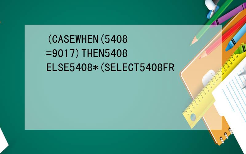 (CASEWHEN(5408=9017)THEN5408ELSE5408*(SELECT5408FR