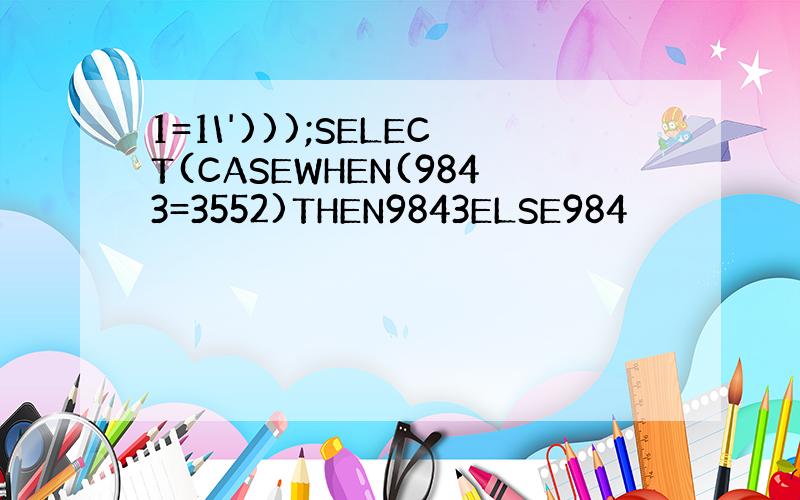 1=1\')));SELECT(CASEWHEN(9843=3552)THEN9843ELSE984