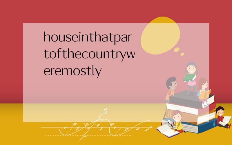 houseinthatpartofthecountryweremostly