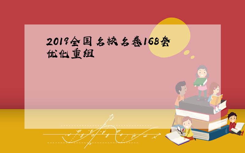 2019全国名校名卷168套优化重组