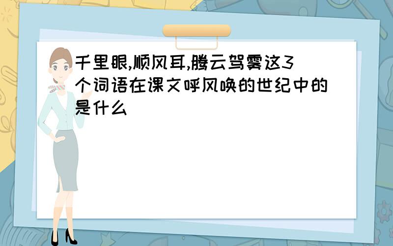 千里眼,顺风耳,腾云驾雾这3个词语在课文呼风唤的世纪中的是什么