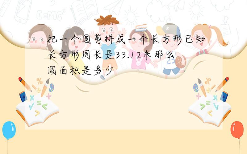 把一个圆剪拼成一个长方形已知长方形周长是33.12米那么圆面积是多少