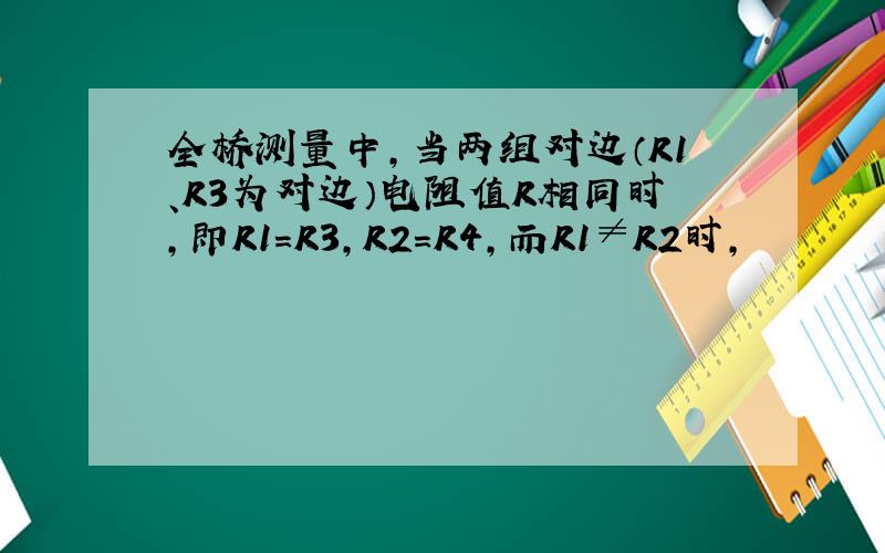 全桥测量中,当两组对边（R1、R3为对边）电阻值R相同时,即R1=R3,R2=R4,而R1≠R2时,