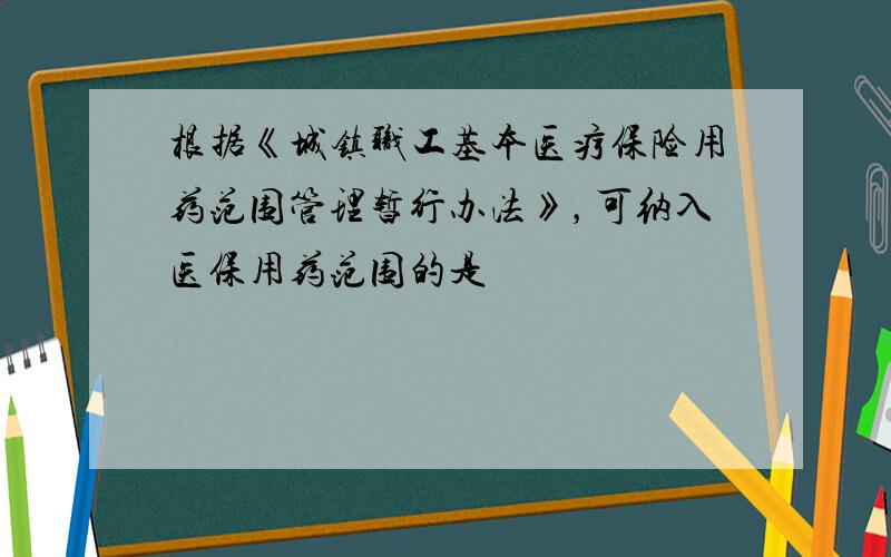 根据《城镇职工基本医疗保险用药范围管理暂行办法》，可纳入医保用药范围的是