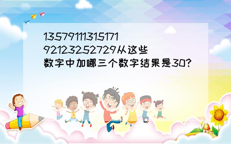 1357911131517192123252729从这些数字中加哪三个数字结果是30？