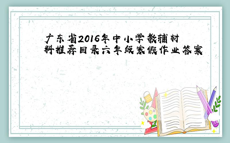 广东省2016年中小学教辅材料推荐目录六年级寒假作业答案