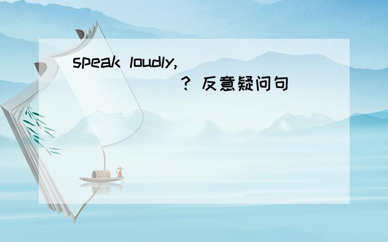 speak loudly,_______? 反意疑问句