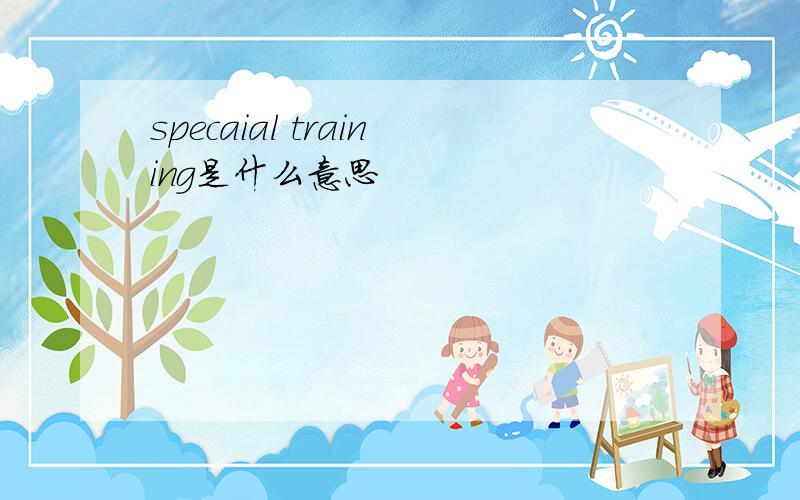 specaial training是什么意思