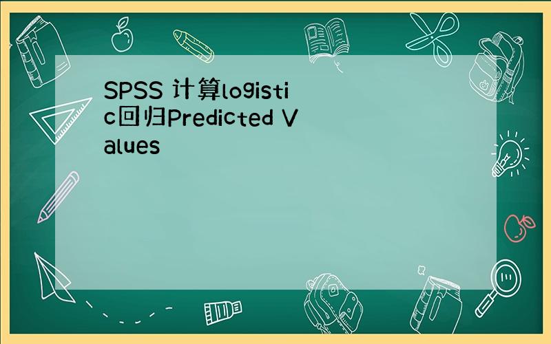 SPSS 计算logistic回归Predicted Values