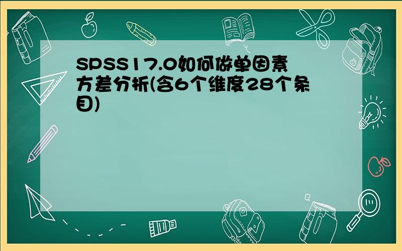 SPSS17.0如何做单因素方差分析(含6个维度28个条目)