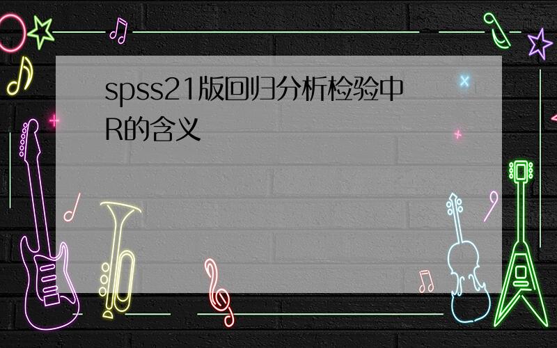 spss21版回归分析检验中R的含义