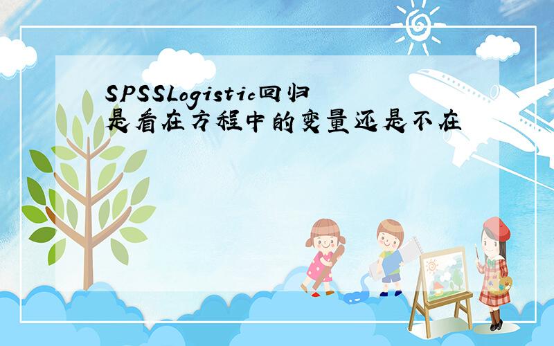 SPSSLogistic回归是看在方程中的变量还是不在