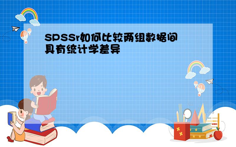 SPSSr如何比较两组数据间具有统计学差异