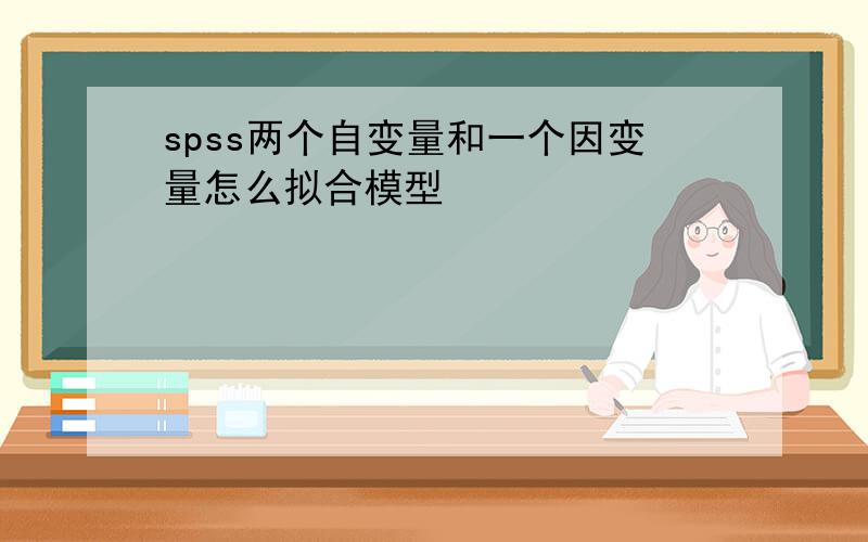 spss两个自变量和一个因变量怎么拟合模型