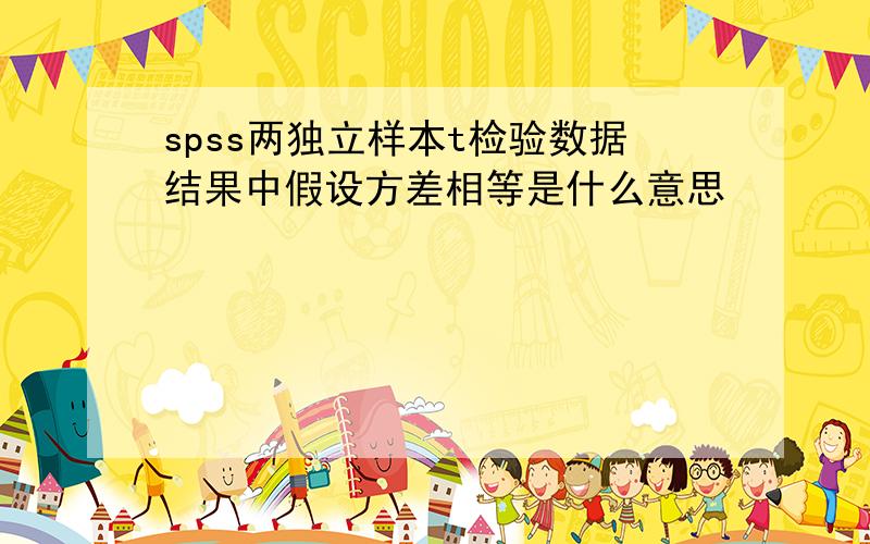 spss两独立样本t检验数据结果中假设方差相等是什么意思