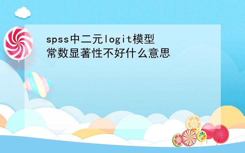 spss中二元logit模型常数显著性不好什么意思