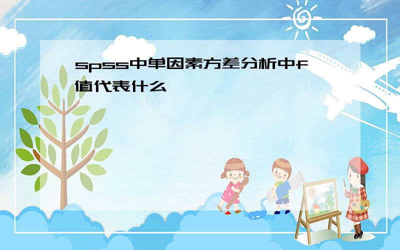 spss中单因素方差分析中f值代表什么