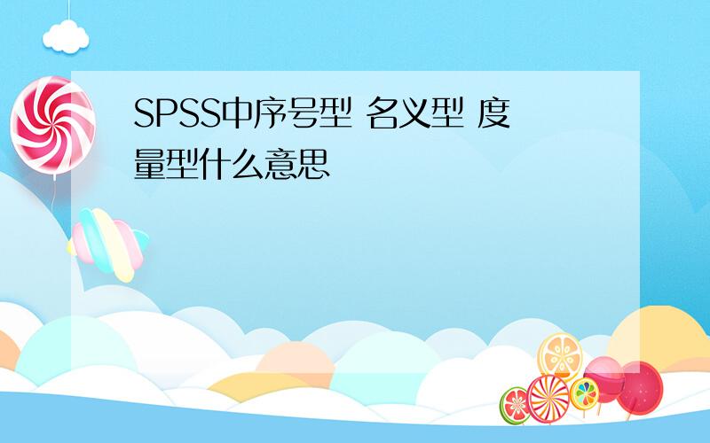 SPSS中序号型 名义型 度量型什么意思