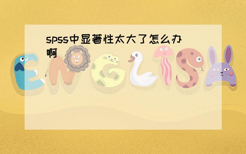 spss中显著性太大了怎么办啊